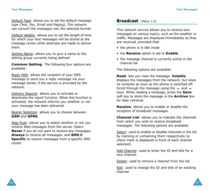 Page 36Text Messages
66
Default Type: allows you to set the default message 
type (Text, Fax, Email and Paging). The network 
can convert the messages into the selected format.
Default V
alidity: allows you to set the length of time 
for which your text messages will be stored at the 
message center while attempts are made to deliver 
them.
Setting Name
: allows you to give a name to the 
setting group currently being defined.
Common Setting: The following four options are 
available:
R
eply Path: allows the...