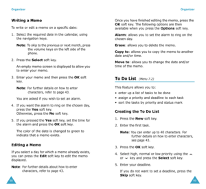 Page 53Organizer
98
Writing a Memo
To write or edit a memo on a specific date:
1. Select the required date in the calendar, using 
the navigation keys.
Note: To skip to the previous or next month, press the volume keys on the left side of the 
phone.
2. Press the Select soft key. 
An empty memo screen is displayed to allow you 
to enter your memo.
3. Enter your memo and then press the 
OK soft 
key.
Note: For further details on how to enter 
characters, refer to page 43.
You are asked if you wish to set an...