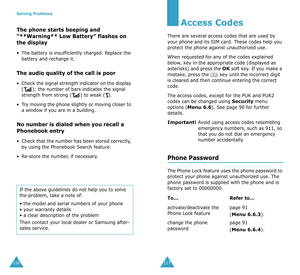 Page 62Solving Problems
116
The phone starts beeping and 
“**Warning** Low Battery” flashes on 
the display
•The battery is insufficiently charged. Replace the 
battery and recharge it.
The audio quality of the call is poor
•Check the signal strength indicator on the display 
(); the number of bars indicates the signal 
strength from strong ( ) to weak ( ).
•Try moving the phone slightly or moving closer to 
a window if you are in a building.
No number is dialed when you recall a 
Phonebook entry
•Check that...