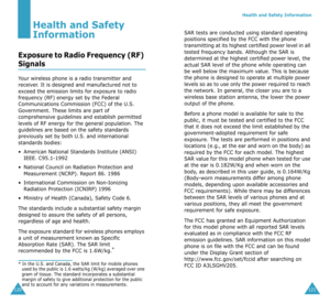 Page 64120
Health and Safety 
Information
Exposure to Radio Frequency (RF) 
Signals
Your wireless phone is a radio transmitter and 
receiver. It is designed and manufactured not to 
exceed the emission limits for exposure to radio 
frequency (RF) energy set by the Federal 
Communications Commission (FCC) of the U.S. 
Government. These limits are part of 
comprehensive guidelines and establish permitted 
levels of RF energy for the general population. The 
guidelines are based on the safety standards 
previously...