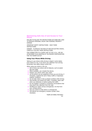 Page 125Health and Safety Information
121
Maintaining Safe Use of and Access to Your 
Phone
FAILURE TO FOLLOW THE INSTRUCTIONS OUTLINED MAY LEAD 
TO SERIOUS PERSONAL INJURY AND POSSIBLE PROPERTY 
DAMAGE
IMPORTANT SAFETY INSTRUCTIONS - SAVE THESE 
INSTRUCTIONS.
DANGER - TO REDUCE THE RISK OF FIRE OR ELECTRIC SHOCK, 
CAREFULLY FOLLOW THESE INSTRUCTIONS.
FOR CONNECTION TO A SUPPLY NOT IN THE U.S.A., USE AN 
ATTACHMENT PLUG ADAPTOR OF THE PROPER CONFIGURATION 
FOR THE POWER OUTLET.
Using Your Phone While Driving...