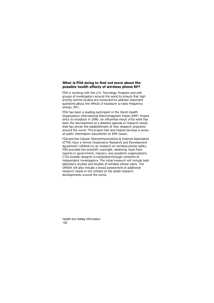 Page 134Health and Safety Information                
130
What is FDA doing to find out more about the 
possible health effects of wireless phone RF?
FDA is working with the U.S. Toxicology Program and with 
groups of investigators around the world to ensure that high 
priority animal studies are conducted to address important 
questions about the effects of exposure to radio frequency 
energy (RF).
FDA has been a leading participant in the World Health 
Organization International Electromagnetic Fields (EMF)...