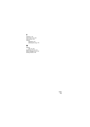 Page 157Index
153
V
Vibration • 76Voice mail (1.6) • 64Voice server • 62Volume
adjusting • 24selecting the ring • 75
W
Waiting
call • 45, 99World time (5.3.3) • 91Write messages (2.2) • 57Writing memos • 90 