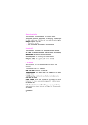 Page 78Call Records                
74
Outgoing Calls 
This option lets you view the last 20 numbers dialed. 
The number and name, if available, are displayed, together with 
the date and time at which the call was made. By pressing the 
Options soft key, you can:
 ●Delete the number 
 ●Edit the number and save it in the phonebook
Delete All 
This option lets you delete calls using the following options:
All Calls: All calls will be deleted, both incoming and outgoing.
Missed Calls: All missed calls will be...