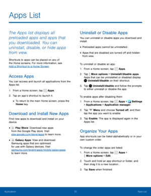 Page 2722Apps List
The Apps list displays all 
preloaded apps and apps that 
you downloaded. You can 
uninstall, disable, or hide apps 
from view.
Shortcuts to apps can be placed on any of 
the Home screens. For more information, see 
Add a Shortcut to a Home Screen.
Access Apps
You can access and launch all applications from the 
Apps list.
1. From a Home screen, tap  Apps.
2. Tap an app’s shortcut to launch it.
• To return to the main Home screen, press the 
Home key.
Download and Install New Apps
Find new...