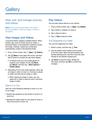 Page 4641Gallery
View, edit, and manage pictures 
and videos.
Note: Some functions described in this section 
are only available if there are images or videos in 
the Gallery.
View Images and Videos
Launching Gallery displays available folders. When 
another app, such as Email, saves an image, a 
Download folder is automatically created to contain 
the image. Likewise, capturing a screenshot 
automatically creates a Screenshots folder.
1. From a Home screen, tap  Apps >  Gallery.
2. Tap  Menu in the upper left...