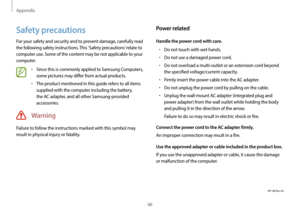 Page 66Appendix
66
Power related
Handle the power cord with care.
•	Do not touch with wet hands.
•	Do not use a damaged power cord.
•	Do not overload a multi-outlet or an extension cord beyond 
the specified voltage/current capacity.
•	Firmly insert the power cable into the AC adapter.
•	Do not unplug the power cord by pulling on the cable.
•	Unplug the wall-mount AC adapter (integrated plug and 
power adapter) from the wall outlet while holding the body 
and pulling it in the direction of the arrow.
Failure to...