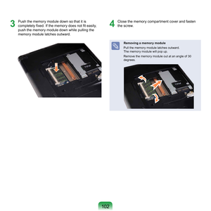 Page 10210
3
	 Push	the	memory	module	down	so	that	it	is	
completely fixed. If the memory does not fit easily, 
p
ush	the	memory	module	down	while	pulling	the	
memory	module	latches	outward.4
	 Close	the	memory	compartment	cover	and	fasten	 the	screw.
Removing a memor y module
Pull	the	memory	module	latches	outward. 	
T

he	memory	module	will	pop	up.
Remove	the	memory	module	out	at	an	angle	of	30	
degrees. 