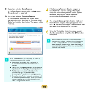 Page 114114
		3-1 		If	you	have	selected	 Basic Restore:
		 In
	the	Basic	Restore	screen,	click	the	 Next	
button.	
The	system	will	be	restarted.
		3-2 		 If
	you	have	selected	 Complete Restore :
		 In
	the	restoration	point	selection	screen,	select	
the	restoration	point	described	as	‘Computer	Initial	
Status’	and	click	the	 Next	
button.	The	system	will	be	
restarted.
In	the	Advanced	 menu,	you	can	change	the	size	of	the	
hard	drive	partitions	(e.g.	C:	and	D:).
	 Make	sure	to	backup	your	data	in	advance,	as...