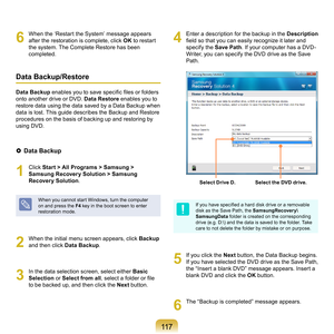 Page 117117
6
	 When	the	‘Restart	the	System’	message	appears	after	the	restoration	is	complete,	click	 OK	
to	restart	
the	system.	The	Complete	Restore	has	been	
completed.
Data Backup/Restore
Data Backup enables you to save specific files or folders 
o
nto	another	drive	or	DVD.	 Data Restore	
enables	you	to	
restore	data	using	the	data	saved	by	a	Data	Backup	when	
data	is	lost.	This	guide	describes	the	Backup	and	Restore	
procedures	on	the	basis	of	backing	up	and	restoring	by	
using	DVD.
  Data Backup
1...