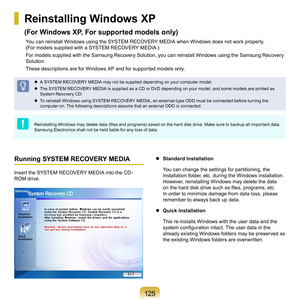 Page 1251 5
Reinstalling Windows XP  
(For Windows XP, For supported models only)
You	can	reinstall	Windows	using	the	SYSTEM	RECOVERY	MEDIA	when	Windows	does	not	work	properly.	 	
(
For	models	supplied	with	a	SYSTEM	RECOVERY	MEDIA.)
For	models	supplied	with	the	Samsung	Recovery	Solution,	you	can	reinstall	Windows	using	the	Samsung	Recovery	
Solution.
T

hese	descriptions	are	for	Windows	XP	and	for	supported	models	only.
	 A	SYSTEM	RECOVERY	MEDIA	may	not	be	supplied	depending	on	your	computer	model.
	
The...