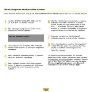 Page 1281 8
1
	 Insert	the	SYSTEM	RECOVERY	MEDIA	into	the	
CD-ROM	drive	and	start	the	computer.
2
	 If	the	following	message	appears	on	the	screen,	press	any	key	from	the	keyboard.
Press any key to boot from CD.....
3
	 Do	not	press	any	key	at	this	time.	After	a	while	the	partition	 screen	appears.	 To	not	 change	 the	partition,	
press	 Enter.
4
 Select the desired file system (format). To maintain 
the current file system, press  Enter.
5
	 Select	the	folder	to	install	the	Windows	operating	
system.	To...