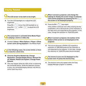 Page 131131
Q
  
The LCD screen is too dark or too bright.
A

  Turn	the	LCD	backlight	on	or	adjust	the	LCD	
brightness.
	

Press	 Fn +
 		to	turn	the	LCD	backlight	on	or	
press	 Fn +
 		or	Fn  +		to	adjust	the	LCD	
brightness.
Q
  The screensaver is activated while Media Player 
is playing a movie or video clip.
A

  Unselect	 Library > More Options > Player > Allow 
screen saver during playback 	
 in	the	Media	Player.
Q
 In the following cases, the screen blinks or there 
is noise for a short time.
	 Click...