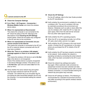 Page 139139
Q
  
I cannot connect to the AP.
  C
heck the Computer Settings
A1 Select	 Start >
 	All Programs > 	Accessories	>	
Windows Mobile Center 	
 and	check	the	wireless	
device	status.
	
  When it is represented as Disconnected  	
T
his	means	the	computer	is	not	connected	to	the	
AP.	Check	the	status	of	the	AP,	referring	to	the	
descriptions	of	the	Checking the SP Settings 
section below. Check the encryption key configured 
i
 n	the	AP	and	retry	to	the	connection.
	
  When it is represented as...