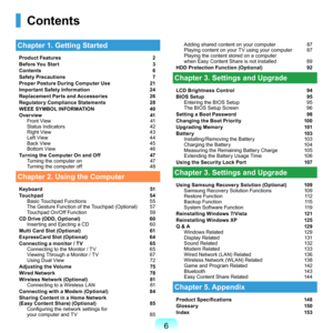 Page 6
Contents
Chapter 1. Getting Started
Product Features 2
B
efore You Start  3
C

ontents  6
S

afety Precautions  7
P

roper Posture During Computer Use  21
I

mportant Safety Information  24
R

eplacement Parts and Accessories  26
R

egulatory Compliance Statements  28
W

EEE SYMBOL INFORMATION  40
O

verview  41
F

ront	View	 41
S
tatus	Indicators	 4
R
ight	View	 43
Le
ft	View	 44
B
ack	View	 45
B
ottom	View	 4
T
urning the Computer On and Off  47
T

urning	the	computer	on	 47
T
urning...