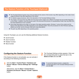 Page 5757
The Gesture Function of the Touchpad (Optional)
	 The	Touchpad	Gesture	function	may	not	be	provided	and	the	version	of	the	function	may	differ	depending	on	the	model.	Some	usage	procedures	may	differ	depending	on	the	version.	
	
For	detailed	usage	procedures,	refer	to	the	description	in	the	Touchpad	Settings	window.	
	
The	images	in	this	document	may	differ	from	the	actual	screen	images	and	a	different	Touchpad	may	be	provided	depending	 on	the	model.	In	addition,	since	the	pictures	used	in	this...