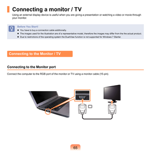 Page 655
Connecting a monitor / TV
Using	an	external	display	device	is	useful	when	you	are	giving	a	presentation	or	watching	a	video	or	movie	through	
your	monitor.
Before You Start!
	 You	have	to	buy	a	connection	cable	additionally.
	
The	images	used	for	the	illustration	are	of	a	representative	model,	therefore	the	images	may	differ	from	the	the	actual	product.
	
Due	to	restrictions	of	the	operating	system	the	DualView	function	is	not	supported	for	Windows	7	Starter.
Connecting to the Monitor / TV...