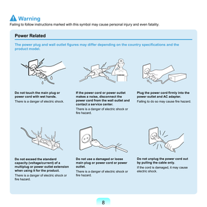 Page 88
Power Related
Do not touch the main plug or 
power cord with wet hands.
T
here	is	a	danger	of	electric	shock.
Do not exceed the standard 
capacity (voltage/current) of a 
multiplug or power outlet extension 
when using it for the product.
T
here	is	a	danger	of	electric	shock	or	
fire hazard.
 
If the power cord or power outlet 
makes a noise, disconnect the 
power cord from the wall outlet and 
contact a service center.
T

here	is	a	danger	of	electric	shock	or	
fire hazard.
Do not use a damaged or...