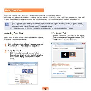 Page 727
Selecting Dual View
Check	if	the	external	display	device	is	properly	connected	
and	follow	the	instructions	below.
1
	 Click	the	 Start	> Control Panel > Appearance and 
Personalization > Adjust screen resolution .
2
	▶	 For Windows 7
	 	 Cl
ick	the	monitor	number		icon	and	select	
Extend these displays 	
 in	the	Multiple displays	
i
tem.	Click	the	 Apply	
 button	and	then	the	 OK	
button.
▶	For Windows Vista
	 	
Cl
ick	on	the	number		monitor	icon	and	select	
Extend the desktop onto this...