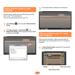 Page 8787
Adding shared content on your 
computer
Add the videos, photos and music files that you want to 
play	on	your	TV	as	shared	items.
You	can	only	play	shared	items	on	your	TV.
1
	 Click	Settings		at	the	top	right	of	 Easy Content 
Share .
2
	 Click	 My computer > Add Folder	 .	The	
Browse For Folder 	
 window	appears.	Select	a	folder	
to	share	and	click	OK .
3
	 The	selected	folder	is	added	to	the	shared	list.
Playing content on your TV using 
your computer
After you have set photos, videos and music...