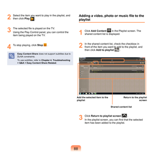 Page 8888
2
	 Select	the	item	you	want	to	play	in	the	playlist,	and	then	click	 Play	
	.
3
 The selected file is played on the TV.
Using	the	Play	Control	panel,	you	can	control	the	
item	being	played	on	the	TV.
4
	 To	stop	playing,	click	Stop		.
Easy Content Share 	does	not	support	subtitles	due	to	
DLNA	constraints.	
To	use	subtitles,	refer	to	 Chapter 4. Troubleshooting 
> Q&A > Easy Content Share Related .
Adding a video, photo or music file to the 
playlist
1
	 Click	Add Content 		in	the	Playlist	screen....