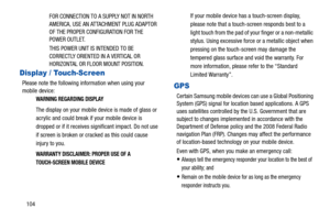 Page 108104FOR CONNECTION TO A SUPPLY NOT IN NORTH 
AMERICA, USE AN ATTACHMENT PLUG ADAPTOR 
OF THE PROPER CONFIGURATION FOR THE 
POWER OUTLET.
THIS POWER UNIT IS INTENDED TO BE 
CORRECTLY ORIENTED IN A VERTICAL OR 
HORIZONTAL OR FLOOR MOUNT POSITION.
Display / Touch-Screen
Please note the following information when using your 
mobile device:
WARNING REGARDING DISPLAY
The display on your mobile 
device is made of glass or 
acrylic and could break if your mobile device is 
dropped or if it receives si gnificant...