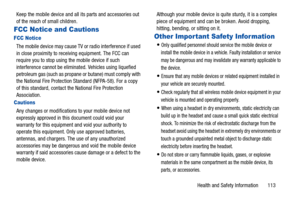 Page 117Health and Safety Information       113
Keep the mobile device and all its parts and accessories out 
of the reach of small children.
FCC Notice and Cautions
FCC Notice
The mobile device may cause TV 
or radio interference if used 
in close proximity to receiving equipment. The FCC can 
require you to stop using the mobile device if such 
interference cannot be eliminat ed. Vehicles using liquefied 
petroleum gas (such as propane  or butane) must comply with 
the National Fire Protection Standard...