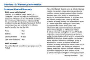 Page 119Warranty Information       115
Section 12: Warranty Information
Standard Limited Warranty
What is covered and for how long?
SAMSUNG TELECOMMUNICATIONS AMERICA, LLC 
(“SAMSUNG”) warrants that SAMSUNG’s handsets and 
accessories (“Products”) are free from defects in material 
and workmanship under normal use and service for the 
period commencing upon the date  of purchase by the first 
consumer purchaser and continuing for the following 
specified period of time after that date:
What is not covered?
This...
