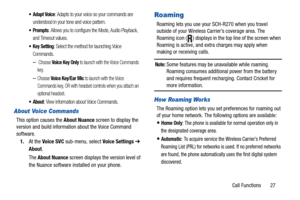 Page 31Call Functions       27
 Adapt Voice: Adapts to your voice so your commands are 
understood in your tone and voice pattern.
: Allows you to configure the Mode, Audio Playback, 
and Timeout values.
 Key Setting: Select the method for launching Voice 
Commands.
– Choose Voice Key Only to launch with the Voice Commands 
key.
–Choose Voice Key/Ear Mic to launch with the Voice 
Commands key, OR with headset controls when you attach an 
optional headset.
: View information about Voice Commands.
About Voice...