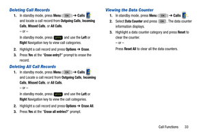 Page 37Call Functions       33
Deleting Call Records
1.In standby mode, press Menu () ➔  Calls   
and locate a call record from 
Outgoing Calls, Incoming 
Calls
, Missed Calls, or All Calls.
– or –
In standby mode, press   and use the 
Left or 
Right Navigation key to view call categories.
2. Highlight a call record and press 
Options ➔ Erase.
3. Press 
Ye s at the “Erase entry?” prompt to erase the 
record.
Deleting All Call Records
1. In standby mode, press Menu () ➔  Calls   
and Locate a call record from...