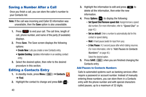 Page 4440
Saving a Number After a Call
Once you finish a call, you can store the caller’s number to 
your Contacts list.
Note: If the call was incoming and Caller ID information was unavailable, then the Save option is also unavailable.
1. Press   to end your call. The call time, length of 
call, phone number, and name of the party (if available) 
displays.
2. Press 
Save. The Save screen displays the following 
options:
: Lets you create a new Contacts entry.
 Update Existing: Updates information in an...