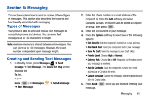 Page 49Messaging       45
Section 6: Messaging
This section explains how to send or receive different types 
of messages. This section also describes the features and 
functionality associat ed with messaging.
Types of Messages
Your phone is able to send an d receive Text messages to 
compatible phones and devi ces. You can enter text 
messages up to 160 characters in length.
Note: Available memory is shared between all messages. You 
can store up to 100 messages. However, the exact 
number is dependent upon...