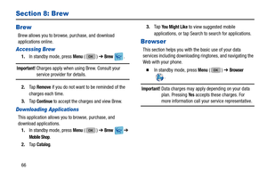 Page 7066
Section 8: Brew
Brew
Brew allows you to browse, purchase, and download 
applications online.
Accessing Brew
1. In standby mode, press Menu () ➔  Brew .
Important! Charges apply when using Brew. Consult your service provider for details.
2. Ta p  
Remove if you do not want to be reminded of the 
charges each time.
3. Ta p  
Continue to accept the charges and view Brew.
Downloading Applications
This application allows you to browse, purchase, and 
download applications.
1. In standby mode, press 
Menu...