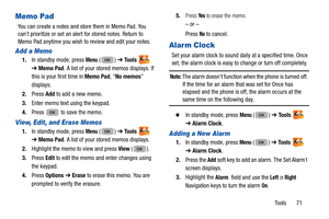 Page 75Tools       71
Memo Pad
You can create a notes and store them in Memo Pad. You 
can’t prioritize or set an alert for stored notes. Return to 
Memo Pad anytime you wish to review and edit your notes.
Add a Memo
1.In standby mode, press Menu () ➔  Tools   
➔  Memo Pad . A list of your stored memos displays. If 
this is your first time in  Memo Pad, “No memos ” 
displays.
2. Press  Add to add a new memo.
3. Enter memo text using the keypad.
4. Press   to save the memo.
View, Edit, and Erase Memos
1.In...