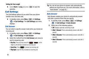 Page 8682
Setting the Tone Length
  Select Short or Long  and press   to save the 
selection.
Call Settings
The Call Settings options let  you select how your phone 
handles voice and data calls. 
  In standby mode, press Menu () ➔  Settings 
  ➔  Call Settings. The  Call Settings sub-menu 
displays.
Call Answer
You can select a specific answer mode when you receive an 
incoming call.  1. In standby mode, press 
Menu () ➔  Settings 
  ➔  Call Settings  ➔ Call Answer . 
2. Select the method from the  Call...