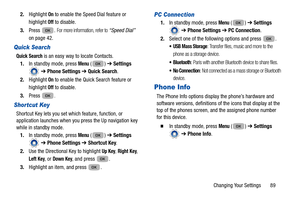 Page 93Changing Your Settings       89
2.
Highlight 
On to enable the Speed Dial feature or 
highlight 
Off to disable.
3. Press . 
For more information, refer to “Speed Dial”   
on page 42.
Quick Search
Quick Search is an easy way to locate Contacts. 
1. In standby mode, press 
Menu () ➔  Settings 
  ➔  Phone Settings ➔  Quick Search . 
2. Highlight 
On to enable the Quick Search feature or 
highlight 
Off to disable.
3. Press 
. 
Shortcut Key
Shortcut Key lets you set which feature, function, or 
application...