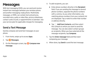 Page 123116
Apps
Messages 
With text messaging (SMS), you can send and receive 
instant text messages between your wireless phone 
and another messaging-ready phone. Multimedia 
messages, or MMS, can contain text and pictures, 
recorded voice, audio or video files, picture slideshows, 
contact cards (vCard), or appointments (vCalendar). See 
your service plan for applicable charges for messaging.
Send a Text Message
Quickly compose and send text messages on your 
phone.
1. From home, swipe up to access Apps ....