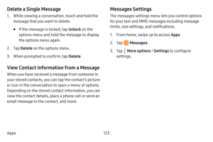 Page 130123
Apps
Delete a Single Message
1. While viewing a conversation, touch and hold the 
message that you want to delete.
• If the message is locked, tap  Unlock on the 
options menu and hold the message to display 
the options menu again.
2. Tap  Delete  on the options menu.
3. When prompted to confirm, tap  Delete.
View Contact Information from a Message
When you have received a message from someone in 
your stored contacts, you can tap the contact’s picture 
or icon in the conversation to open a menu of...