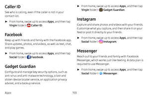 Page 160153
Apps
Caller ID
See who is calling, even if the caller is not in your 
contact list.
 ► From home, swipe up to access Apps , and then tap 
Virgin  folder > 
 Caller ID . 
Facebook
Keep up with friends and family with the Facebook app. 
Share updates, photos, and videos, as well as text, chat, 
and play games.
 ►From home, swipe up to access Apps , and then tap 
Social  folder > 
 Facebook . 
Gadget Guardian
Configure and manage key security options, such as 
anti-virus and anti-malware technology, a...