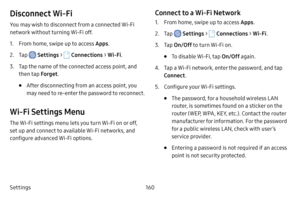 Page 167Settings160
Disconnect Wi-Fi
You may wish to disconnect from a connected Wi-Fi 
network without turning Wi-Fi off.
1. From home, swipe up to access Apps .
2. Tap  Settings >  Connections  > Wi-Fi .
3. Tap the name of the connected access point, and 
then tap  Forget.
• After disconnecting from an access point, you 
may need to re-enter the password to reconnect.
Wi-Fi Settings Menu
The Wi-Fi settings menu lets you turn Wi-Fi on or off, 
set up and connect to available Wi-Fi networks, and 
configure...
