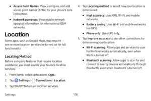 Page 185Settings178
• Access Point Names: View, configure, and add 
access point names (APNs) for your phone’s data 
connection.
• Network operators : View mobile network 
operator information for international GSM 
networks.
Location
Some apps, such as Google Maps, may require 
one or more location services be turned on for full 
functionality.
Locating Method
Before using any features that require location 
assistance, you must enable your device’s location 
services.
1. From home, swipe up to access Apps .
2....