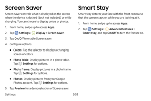 Page 210Settings203
Screen Saver
Screen saver controls what is displayed on the screen 
when the device is docked (dock not included) or while 
charging. You can choose to display colors or photos.
1. From home, swipe up to access Apps.
2. Tap  Settings >  Display > Screen saver .
3. Tap On/Off  to enable Screen saver.
4. Configure options:
• Colors: Tap the selector to display a changing 
screen of colors.
• Photo Table : Display pictures in a photo table. 
Tap 
 Settings for options.
• Photo frame : Display...