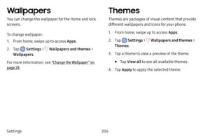 Page 213Settings206
Wallpapers
You can change the wallpaper for the Home and lock 
screens.
To change wallpaper:
1. From home, swipe up to access Apps.
2. Tap  Settings >  Wallpapers and themes  > 
Wallpapers .
For more information, see  “Change the Wallpaper ” on 
page  28.
Themes
Themes are packages of visual content that provide 
different wallpapers and icons for your phone.
1. From home, swipe up to access Apps .
2. Tap  Settings >  Wallpapers and themes  > 
Themes .
3. Tap a theme to view a preview of the...