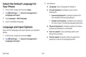 Page 221Settings214
Select the Default Language for 
Your Phone
1. From home, swipe up to access Apps.
2. Tap  Settings >  General management  > 
Language and input .
3. Tap Language  > Add language .
4. Tap an available language.
Language and Input Options
Some of the language and input options are detailed 
below.
1. From home, swipe up to access Apps .
2. Tap  Settings >  General management  > 
Language and input .
3. Set options:
• Language: Tap a language to assign it.
• Virtual keyboard : Configure your...