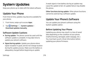 Page 225Settings218
System Updates
Keep your phone up-to-date with the latest software.
Update Your Phone
From time to time, updates may become available for 
your phone. 
1. From home, swipe up to access Apps.
2. Tap  Settings >  System updates > 
Download updates manually .
Software Update Cautions
• During update: The phone cannot be used until the 
software update is complete. It may take time to 
update your phone’s software.
• Signal during update : Update your phone where 
signal reception is good, and do...
