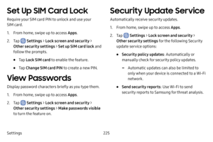 Page 232Settings225
Set Up SIM Card Lock
Require your SIM card PIN to unlock and use your 
SIM card.
1. From home, swipe up to access Apps.
2. Tap  Settings > Lock screen and security > 
Other security settings > Set up SIM card lock and 
follow the prompts.
• Tap  Lock SIM card to enable the feature.
• Tap Change SIM card PIN to create a new PIN.
View Passwords
Display password characters briefly as you type them.
1. From home, swipe up to access Apps .
2. Tap  Settings > Lock screen and security > 
Other...