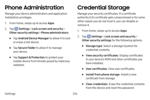 Page 233Settings226
Phone Administration
Manage your device administrators and application 
installation privileges.
1. From home, swipe up to access Apps.
2. Tap  Settings > Lock screen and security > 
Other security settings > Phone administrators .
• Tap Android Device Manager to allow it to lock 
or erase a lost device.
• Tap  Secure Folder to allow it to manage 
your device.
• Tap  Support & Protection  to protect your 
mobile device from threats posed by malicious 
websites.
Credential Storage
Manage your...
