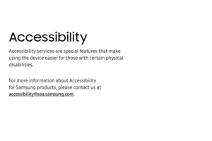 Page 241Accessibility
Accessibility services are special features that make 
using the device easier for those with certain physical 
disabilities.
For more information about Accessibility 
for Samsung products, please contact us at 
accessibility@sea.samsung.com. 