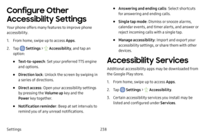 Page 245Settings238
Configure Other 
Accessibility Settings
Your phone offers many features to improve phone 
accessibility.
1. From home, swipe up to access Apps.
2. Tap  Settings >  Accessibility , and tap an 
option:
• Text-to-speech : Set your preferred TTS engine 
and options. 
• Direction lock : Unlock the screen by swiping in 
a series of directions.
• Direct access : Open your accessibility settings 
by pressing the  Volume up key and the 
Power  key together.
• Notification reminder : Beep at set...