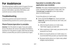 Page 254247
Getting Help
For Assistance
The following topics address areas of support for your 
phone, including troubleshooting, specifications, 
account information, warranty information, and 
customer service contact information.
Troubleshooting
Check the questions and answers below for 
troubleshooting solutions for common phone issues.
Phone freezes/operation is unstable.
Solution : Turn the phone on again. If you are unable 
to turn the phone off, remove and replace the Battery, 
and then turn the phone on...
